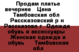 Продам платье вечернее › Цена ­ 2 500 - Тамбовская обл., Рассказовский р-н, Рассказово г. Одежда, обувь и аксессуары » Женская одежда и обувь   . Тамбовская обл.